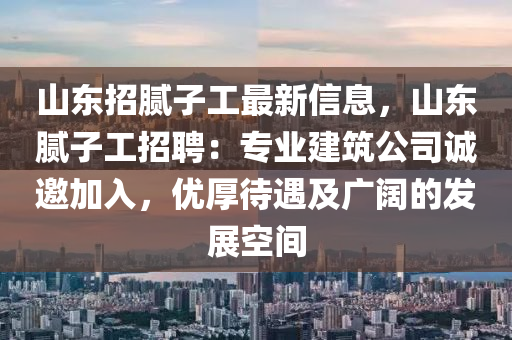 山東招膩子工最新信息，山東膩子工招聘：專業(yè)建筑公司誠邀加入，優(yōu)厚待遇及廣闊的發(fā)展空間