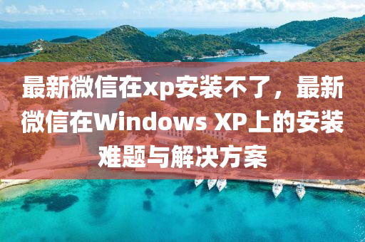 最新微信在xp安裝不了，最新微信在Windows XP上的安裝難題與解決方案