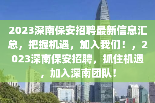 2023深南保安招聘最新信息匯總，把握機(jī)遇，加入我們！，2023深南保安招聘，抓住機(jī)遇，加入深南團(tuán)隊(duì)！