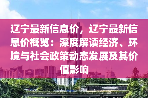 遼寧最新信息價(jià)，遼寧最新信息價(jià)概覽：深度解讀經(jīng)濟(jì)、環(huán)境與社會(huì)政策動(dòng)態(tài)發(fā)展及其價(jià)值影響