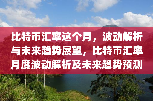 比特幣匯率這個月，波動解析與未來趨勢展望，比特幣匯率月度波動解析及未來趨勢預(yù)測