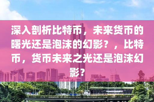 深入剖析比特幣，未來(lái)貨幣的曙光還是泡沫的幻影？，比特幣，貨幣未來(lái)之光還是泡沫幻影？