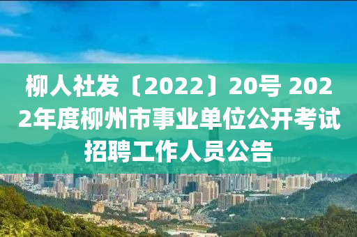 柳人社發(fā)〔2022〕20號 2022年度柳州市事業(yè)單位公開考試招聘工作人員公告