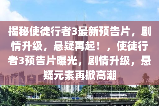 揭秘使徒行者3最新預(yù)告片，劇情升級，懸疑再起！，使徒行者3預(yù)告片曝光，劇情升級，懸疑元素再掀高潮