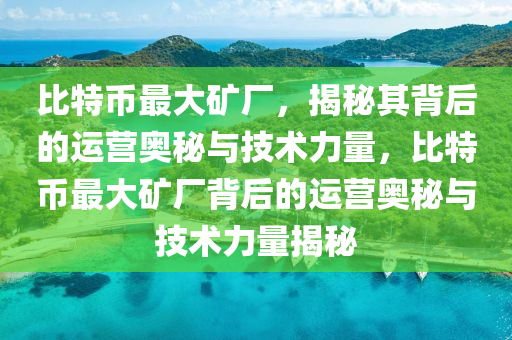 比特幣最大礦廠，揭秘其背后的運(yùn)營奧秘與技術(shù)力量，比特幣最大礦廠背后的運(yùn)營奧秘與技術(shù)力量揭秘