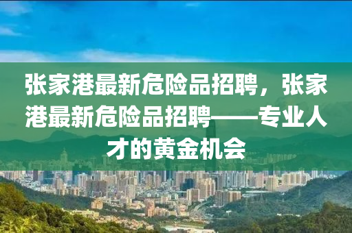 張家港最新危險品招聘，張家港最新危險品招聘——專業(yè)人才的黃金機會