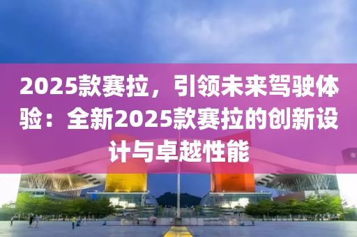 2025款賽拉，引領未來駕駛體驗：全新2025款賽拉的創(chuàng)新設計與卓越性能