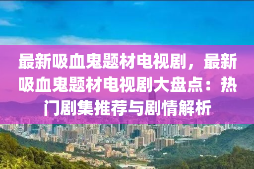 最新吸血鬼題材電視劇，最新吸血鬼題材電視劇大盤點：熱門劇集推薦與劇情解析