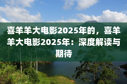 喜羊羊大電影2025年的，喜羊羊大電影2025年：深度解讀與期待