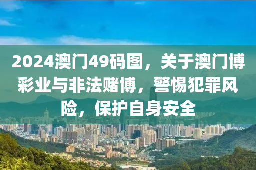 2024澳門49碼圖，關(guān)于澳門博彩業(yè)與非法賭博，警惕犯罪風(fēng)險(xiǎn)，保護(hù)自身安全