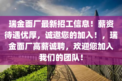 瑞金面廠最新招工信息！薪資待遇優(yōu)厚，誠邀您的加入！，瑞金面廠高薪誠聘，歡迎您加入我們的團隊！