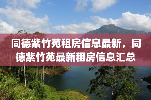 同德紫竹苑租房信息最新，同德紫竹苑最新租房信息匯總