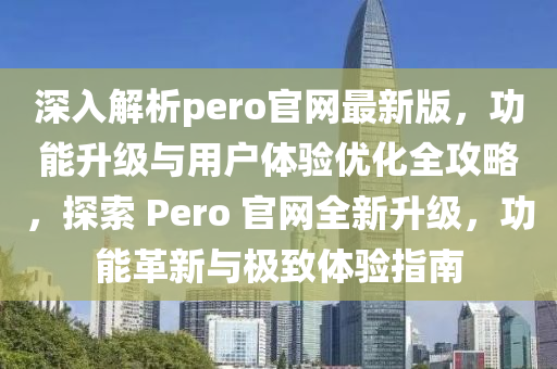 深入解析pero官網(wǎng)最新版，功能升級與用戶體驗優(yōu)化全攻略，探索 Pero 官網(wǎng)全新升級，功能革新與極致體驗指南