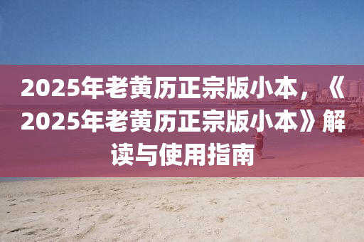 2025年老黃歷正宗版小本，《2025年老黃歷正宗版小本》解讀與使用指南