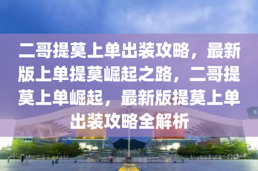 二哥提莫上單出裝攻略，最新版上單提莫崛起之路，二哥提莫上單崛起，最新版提莫上單出裝攻略全解析