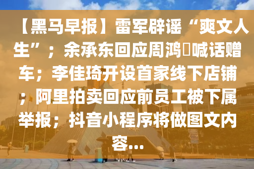 【黑馬早報】雷軍辟謠“爽文人生”；余承東回應(yīng)周鴻祎喊話贈車；李佳琦開設(shè)首家線下店鋪；阿里拍賣回應(yīng)前員工被下屬舉報；抖音小程序?qū)⒆鰣D文內(nèi)容...