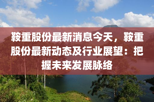 鞍重股份最新消息今天，鞍重股份最新動態(tài)及行業(yè)展望：把握未來發(fā)展脈絡(luò)