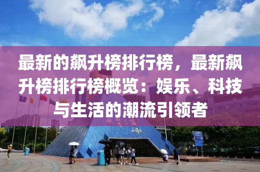 最新的飆升榜排行榜，最新飆升榜排行榜概覽：娛樂、科技與生活的潮流引領(lǐng)者