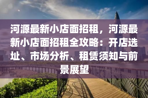 河源最新小店面招租，河源最新小店面招租全攻略：開店選址、市場分析、租賃須知與前景展望