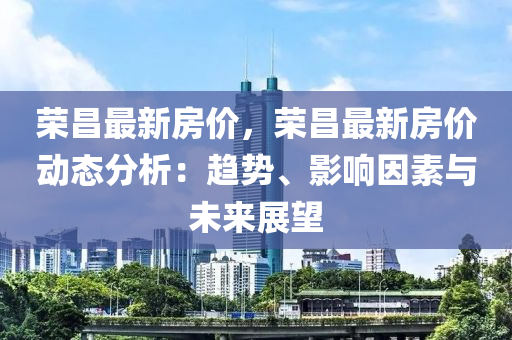 榮昌最新房價(jià)，榮昌最新房價(jià)動(dòng)態(tài)分析：趨勢、影響因素與未來展望