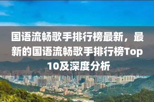 國語流暢歌手排行榜最新，最新的國語流暢歌手排行榜Top 10及深度分析