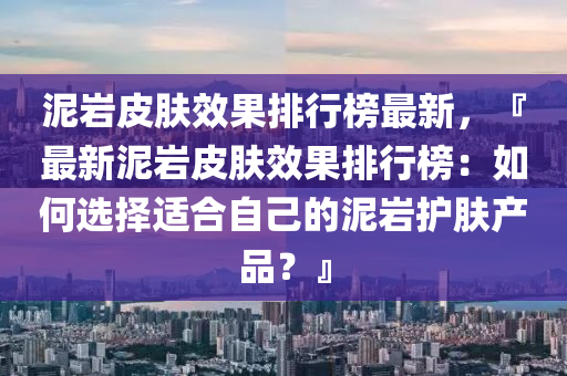 泥巖皮膚效果排行榜最新，『最新泥巖皮膚效果排行榜：如何選擇適合自己的泥巖護(hù)膚產(chǎn)品？』