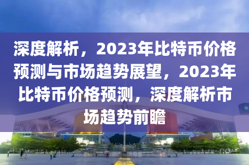 深度解析，2023年比特幣價(jià)格預(yù)測與市場趨勢(shì)展望，2023年比特幣價(jià)格預(yù)測，深度解析市場趨勢(shì)前瞻