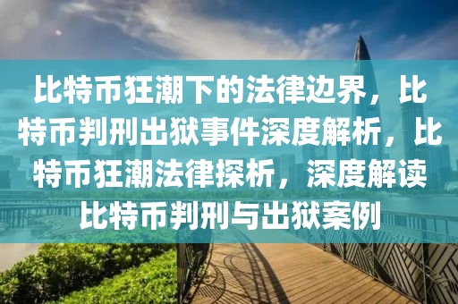 比特幣狂潮下的法律邊界，比特幣判刑出獄事件深度解析，比特幣狂潮法律探析，深度解讀比特幣判刑與出獄案例