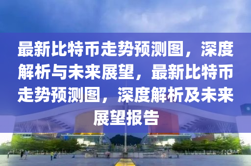 最新比特幣走勢預測圖，深度解析與未來展望，最新比特幣走勢預測圖，深度解析及未來展望報告