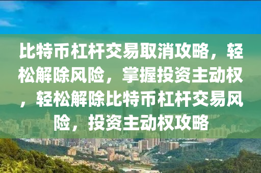 比特幣杠桿交易取消攻略，輕松解除風(fēng)險，掌握投資主動權(quán)，輕松解除比特幣杠桿交易風(fēng)險，投資主動權(quán)攻略