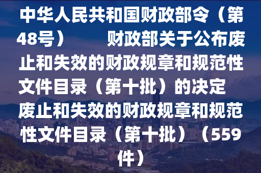 中華人民共和國財政部令（第48號）　　財政部關(guān)于公布廢止和失效的財政規(guī)章和規(guī)范性文件目錄（第十批）的決定　　廢止和失效的財政規(guī)章和規(guī)范性文件目錄（第十批）（559件）