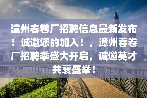 漳州春卷廠招聘信息最新發(fā)布！誠邀您的加入！，漳州春卷廠招聘季盛大開啟，誠邀英才共襄盛舉！