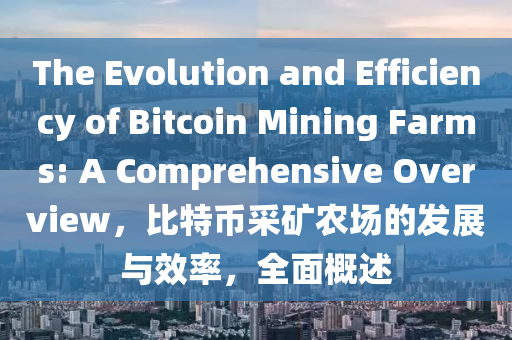 The Evolution and Efficiency of Bitcoin Mining Farms: A Comprehensive Overview，比特幣采礦農(nóng)場(chǎng)的發(fā)展與效率，全面概述