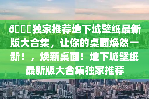 ??獨(dú)家推薦地下城壁紙最新版大合集，讓你的桌面煥然一新！，煥新桌面！地下城壁紙最新版大合集獨(dú)家推薦