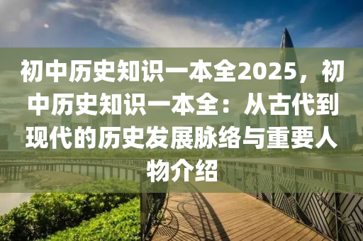 初中歷史知識一本全2025，初中歷史知識一本全：從古代到現(xiàn)代的歷史發(fā)展脈絡(luò)與重要人物介紹