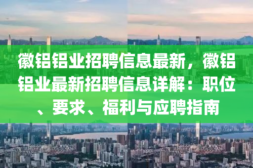 徽鋁鋁業(yè)招聘信息最新，徽鋁鋁業(yè)最新招聘信息詳解：職位、要求、福利與應(yīng)聘指南