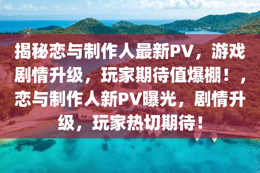 揭秘戀與制作人最新PV，游戲劇情升級，玩家期待值爆棚！，戀與制作人新PV曝光，劇情升級，玩家熱切期待！