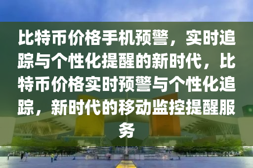 比特幣價格手機預警，實時追蹤與個性化提醒的新時代，比特幣價格實時預警與個性化追蹤，新時代的移動監(jiān)控提醒服務