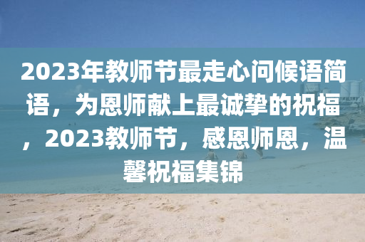 2023年教師節(jié)最走心問候語簡語，為恩師獻(xiàn)上最誠摯的祝福，2023教師節(jié)，感恩師恩，溫馨祝福集錦