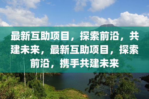 最新互助項(xiàng)目，探索前沿，共建未來，最新互助項(xiàng)目，探索前沿，攜手共建未來