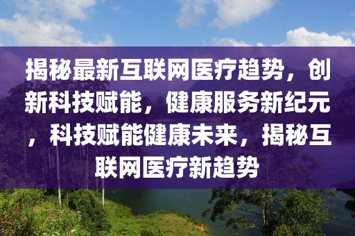 揭秘最新互聯(lián)網(wǎng)醫(yī)療趨勢，創(chuàng)新科技賦能，健康服務(wù)新紀(jì)元，科技賦能健康未來，揭秘互聯(lián)網(wǎng)醫(yī)療新趨勢