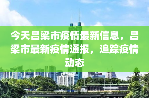 今天呂梁市疫情最新信息，呂梁市最新疫情通報(bào)，追蹤疫情動(dòng)態(tài)