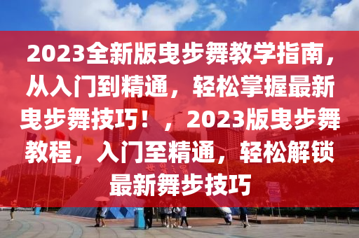 2023全新版曳步舞教學指南，從入門到精通，輕松掌握最新曳步舞技巧！，2023版曳步舞教程，入門至精通，輕松解鎖最新舞步技巧