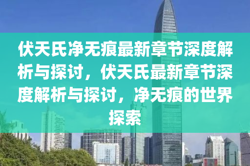 伏天氏凈無痕最新章節(jié)深度解析與探討，伏天氏最新章節(jié)深度解析與探討，凈無痕的世界探索