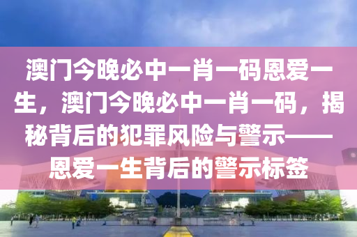 澳門今晚必中一肖一碼恩愛一生，澳門今晚必中一肖一碼，揭秘背后的犯罪風險與警示——恩愛一生背后的警示標簽