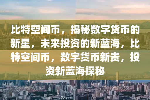 比特空間幣，揭秘數(shù)字貨幣的新星，未來投資的新藍海，比特空間幣，數(shù)字貨幣新貴，投資新藍海探秘