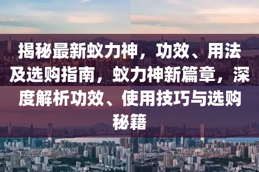 揭秘最新蟻力神，功效、用法及選購(gòu)指南，蟻力神新篇章，深度解析功效、使用技巧與選購(gòu)秘籍