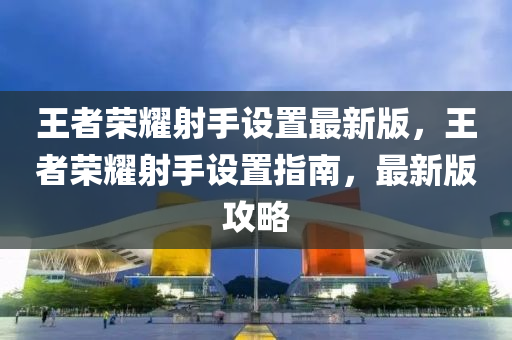 王者榮耀射手設置最新版，王者榮耀射手設置指南，最新版攻略