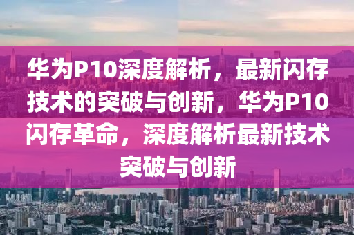 華為P10深度解析，最新閃存技術(shù)的突破與創(chuàng)新，華為P10閃存革命，深度解析最新技術(shù)突破與創(chuàng)新