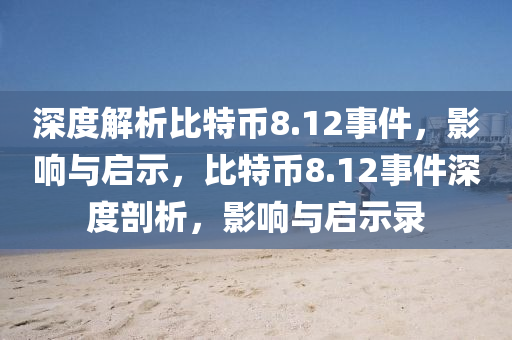 深度解析比特幣8.12事件，影響與啟示，比特幣8.12事件深度剖析，影響與啟示錄